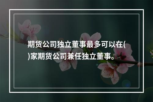 期货公司独立董事最多可以在()家期货公司兼任独立董事。