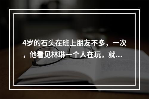 4岁的石头在班上朋友不多，一次，他看见林琳一个人在玩，就冲上