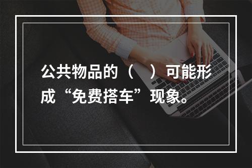 公共物品的（　）可能形成“免费搭车”现象。