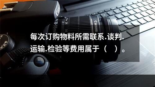 每次订购物料所需联系.谈判.运输.检验等费用属于（　）。