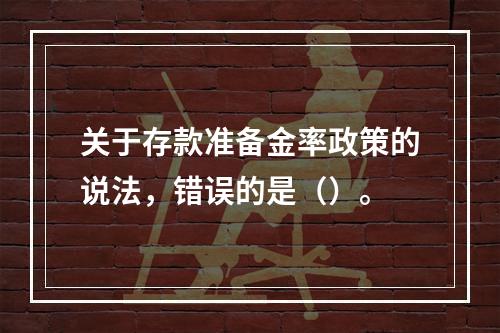 关于存款准备金率政策的说法，错误的是（）。