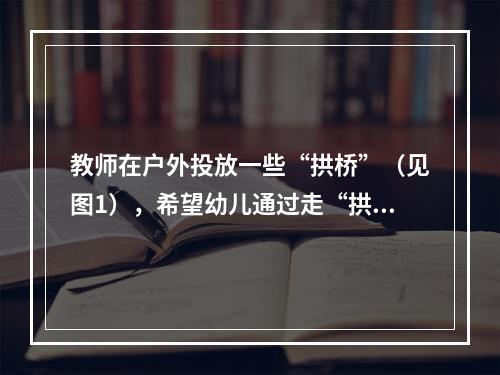 教师在户外投放一些“拱桥”（见图1），希望幼儿通过走“拱桥”