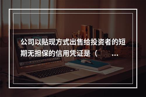 公司以贴现方式出售给投资者的短期无担保的信用凭证是（　　）。