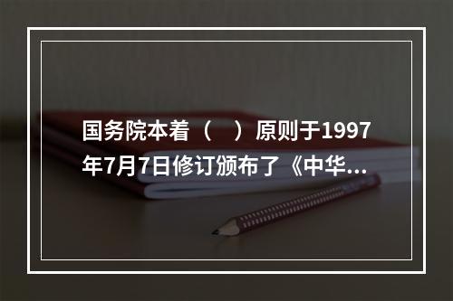 国务院本着（　）原则于1997年7月7日修订颁布了《中华人民