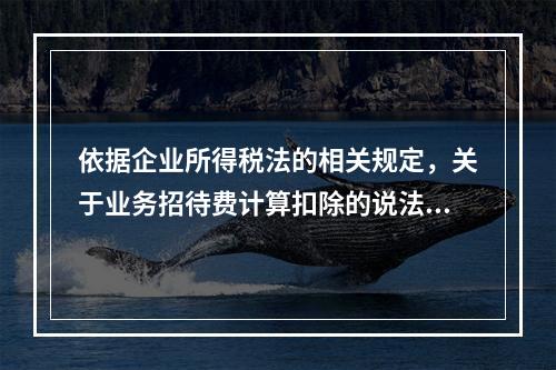 依据企业所得税法的相关规定，关于业务招待费计算扣除的说法，正