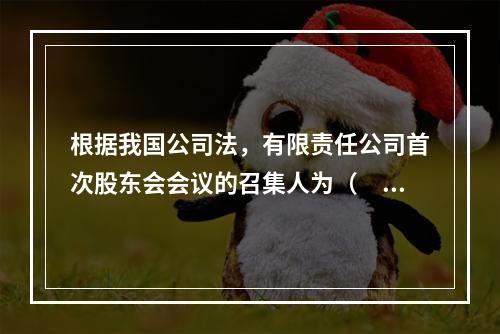 根据我国公司法，有限责任公司首次股东会会议的召集人为（　）