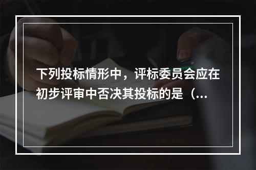 下列投标情形中，评标委员会应在初步评审中否决其投标的是（　　