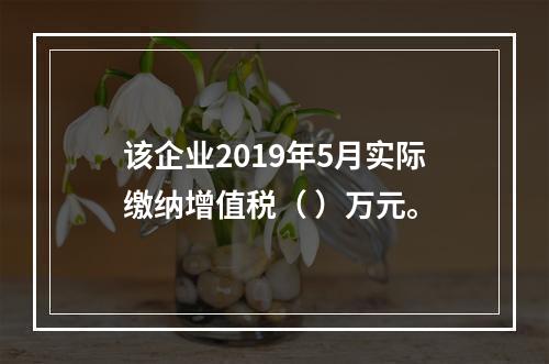 该企业2019年5月实际缴纳增值税（	）万元。