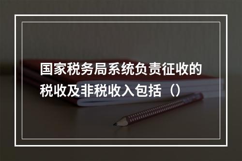 国家税务局系统负责征收的税收及非税收入包括（）