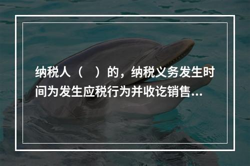 纳税人（　）的，纳税义务发生时间为发生应税行为并收讫销售款项