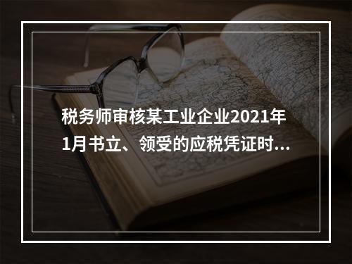 税务师审核某工业企业2021年1月书立、领受的应税凭证时，有