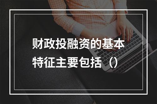 财政投融资的基本特征主要包括（）