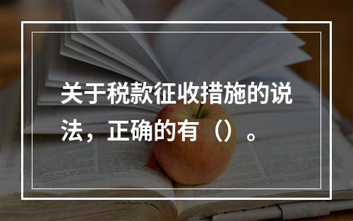 关于税款征收措施的说法，正确的有（）。