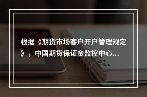 根据《期货市场客户开户管理规定》，中国期货保证金监控中心应当