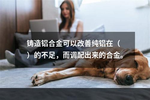 铸造铝合金可以改善纯铝在（　）的不足，而调配出来的合金。