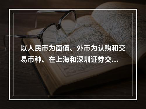 以人民币为面值、外币为认购和交易币种、在上海和深圳证券交易所