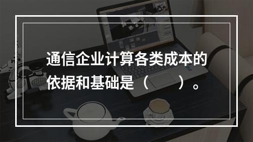 通信企业计算各类成本的依据和基础是（　　）。