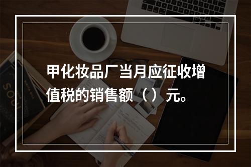 甲化妆品厂当月应征收增值税的销售额（	）元。