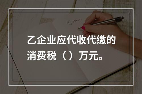 乙企业应代收代缴的消费税（	）万元。