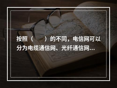 按照（　　）的不同，电信网可以分为电缆通信网、光纤通信网、微