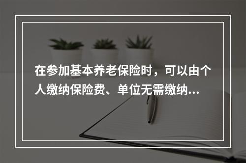 在参加基本养老保险时，可以由个人缴纳保险费、单位无需缴纳保险