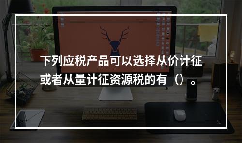 下列应税产品可以选择从价计征或者从量计征资源税的有（）。