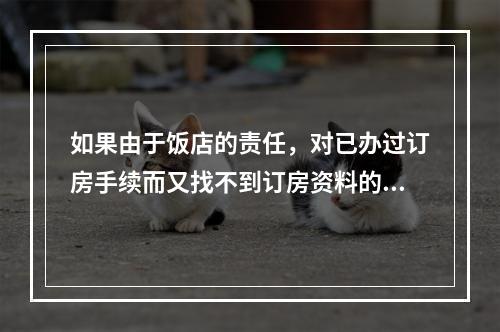 如果由于饭店的责任，对已办过订房手续而又找不到订房资料的客人