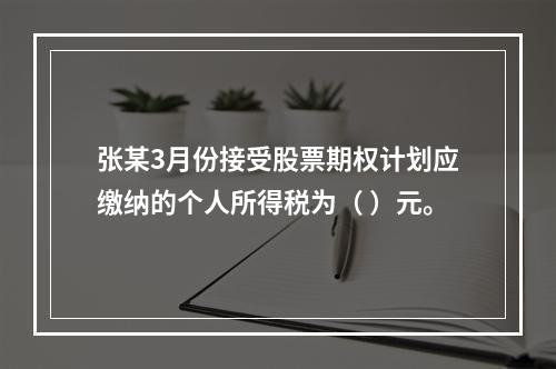 张某3月份接受股票期权计划应缴纳的个人所得税为（	）元。