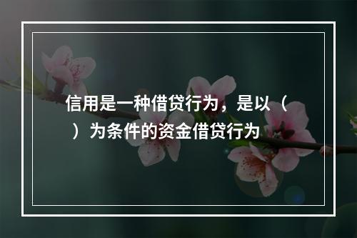 信用是一种借贷行为，是以（   ）为条件的资金借贷行为