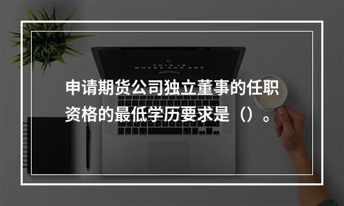 申请期货公司独立董事的任职资格的最低学历要求是（）。