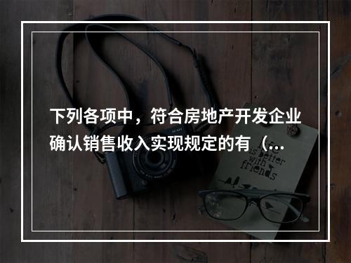 下列各项中，符合房地产开发企业确认销售收入实现规定的有（）。