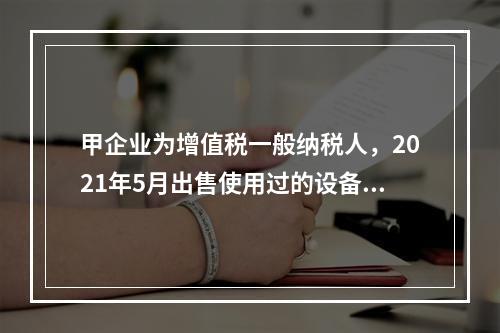 甲企业为增值税一般纳税人，2021年5月出售使用过的设备一台