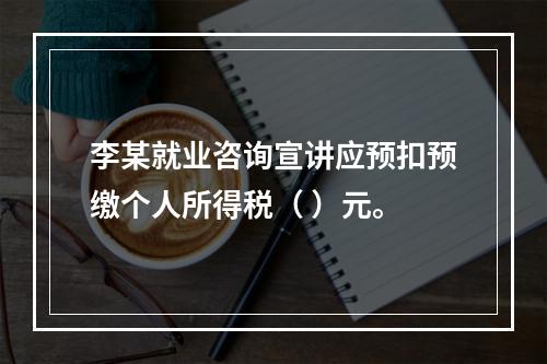 李某就业咨询宣讲应预扣预缴个人所得税（	）元。