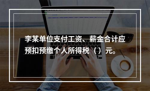 李某单位支付工资、薪金合计应预扣预缴个人所得税（	）元。