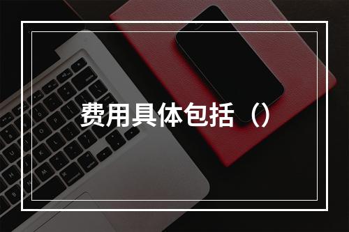 费用具体包括（）