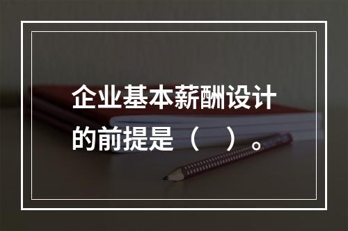 企业基本薪酬设计的前提是（　）。