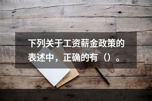 下列关于工资薪金政策的表述中，正确的有（）。