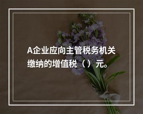 A企业应向主管税务机关缴纳的增值税（	）元。