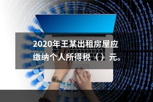 2020年王某出租房屋应缴纳个人所得税（	）元。