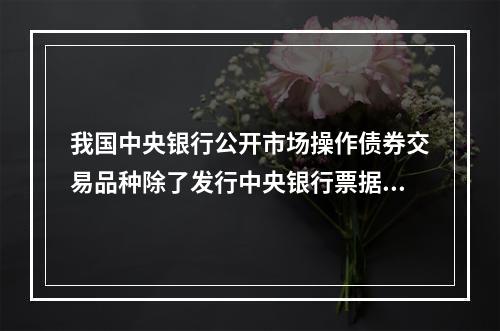 我国中央银行公开市场操作债券交易品种除了发行中央银行票据外，