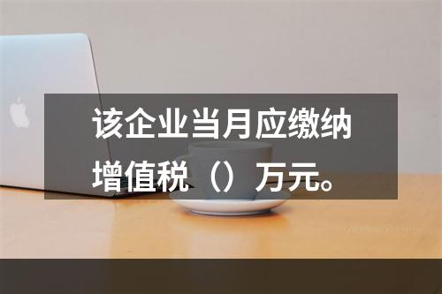 该企业当月应缴纳增值税（）万元。