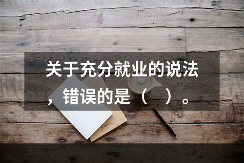 关于充分就业的说法，错误的是（　）。