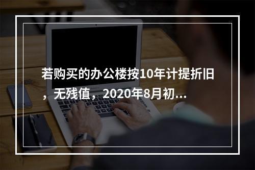 若购买的办公楼按10年计提折旧，无残值，2020年8月初投入