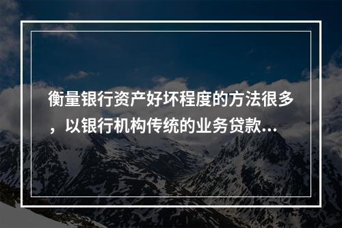 衡量银行资产好坏程度的方法很多，以银行机构传统的业务贷款来讲