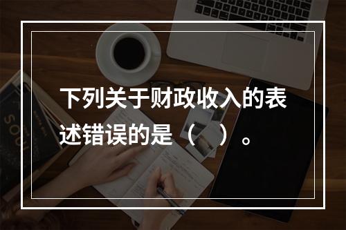 下列关于财政收入的表述错误的是（　）。