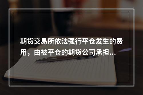 期货交易所依法强行平仓发生的费用，由被平仓的期货公司承担；期