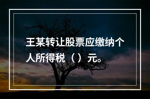 王某转让股票应缴纳个人所得税（	）元。