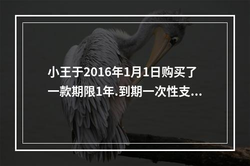 小王于2016年1月1日购买了一款期限1年.到期一次性支付本