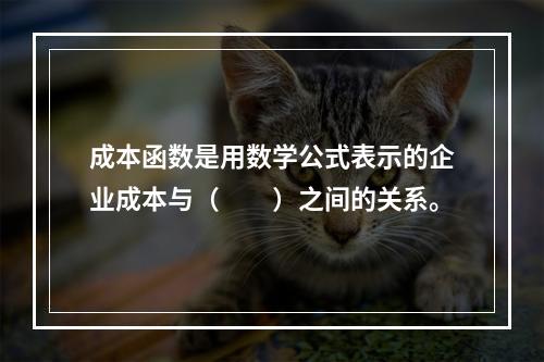 成本函数是用数学公式表示的企业成本与（　　）之间的关系。