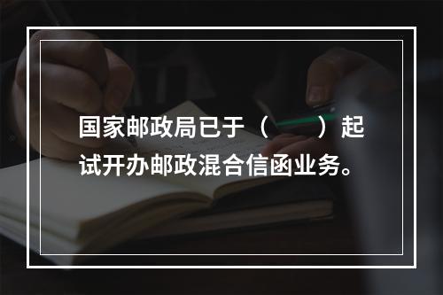 国家邮政局已于（　　）起试开办邮政混合信函业务。